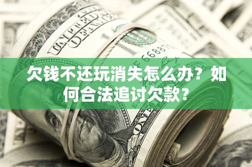 济南欠钱不还玩消失怎么办？如何合法追讨欠款？