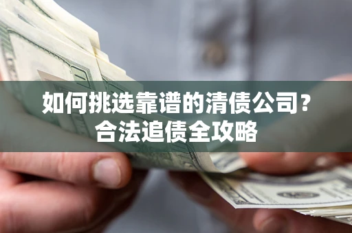 济南如何挑选靠谱的清债公司?合法追债全攻略 济南如何挑选靠谱的清债公司?合法追债全攻略