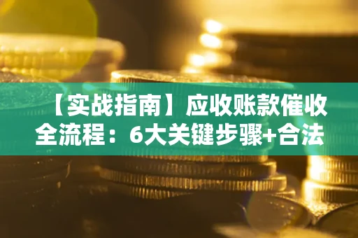 济南【实战指南】应收账款催收全流程：6大关键步骤+合法回款技巧