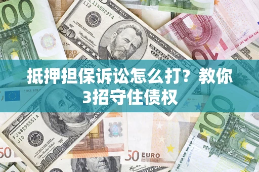 济南抵押担保诉讼怎么打？教你3招守住债权