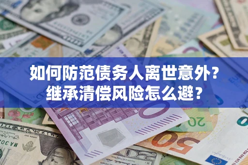 济南如何防范债务人离世意外？继承清偿风险怎么避？