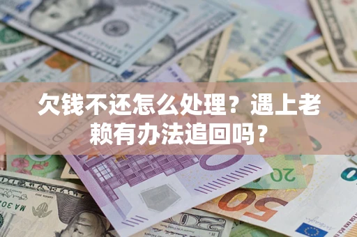 济南欠钱不还怎么处理？遇上老赖有办法追回吗？