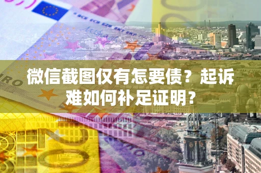 济南微信截图仅有怎要债？起诉难如何补足证明？