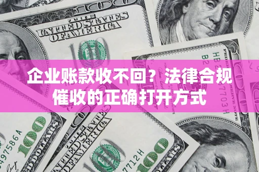 济南企业账款收不回？法律合规催收的正确打开方式