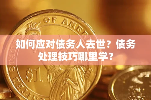 济南如何应对债务人去世？债务处理技巧哪里学？