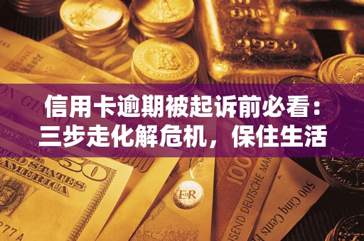 济南信用卡逾期被起诉前必看：三步走化解危机，保住生活尊严