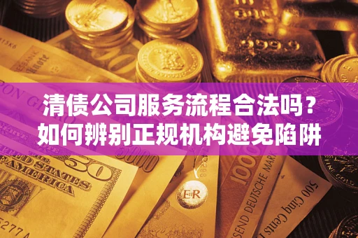 济南清债公司服务流程合法吗？如何辨别正规机构避免陷阱？