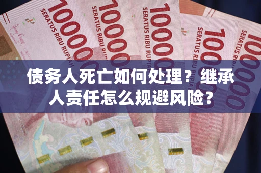 济南债务人死亡如何处理?继承人责任怎么规避风险? 济南债务人死亡如何处理?继承人责任怎么规避风险?