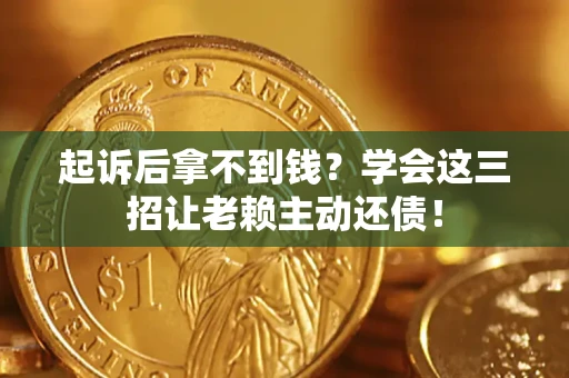 济南起诉后拿不到钱？学会这三招让老赖主动还债！
