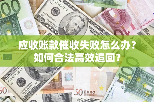 济南应收账款催收失败怎么办？如何合法高效追回？