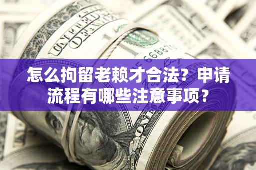 济南怎么拘留老赖才合法？申请流程有哪些注意事项？