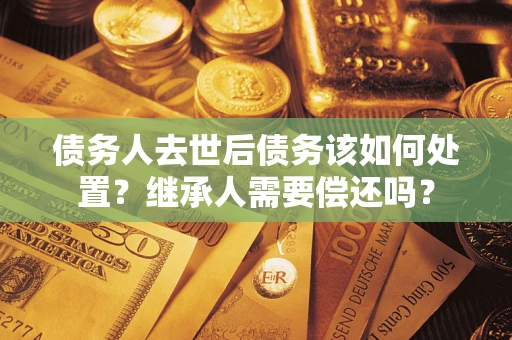 济南债务人去世后债务该如何处置？继承人需要偿还吗？