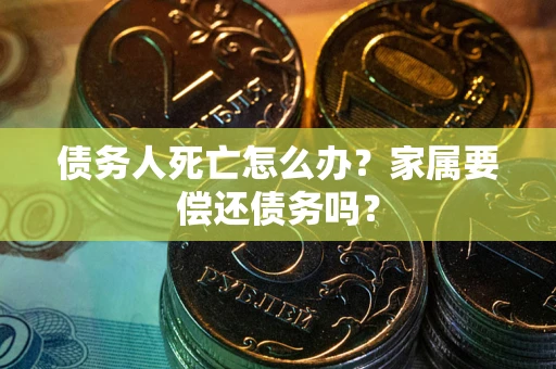 济南债务人死亡怎么办？家属要偿还债务吗？