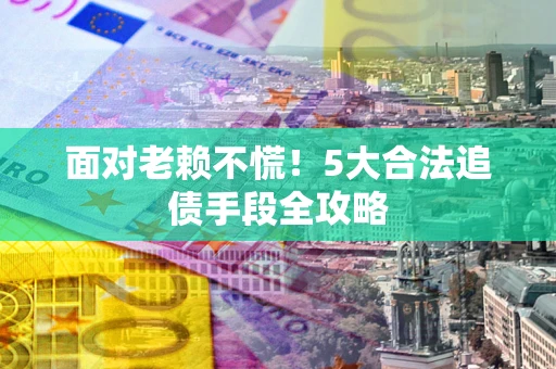 济南面对老赖不慌！5大合法追债手段全攻略