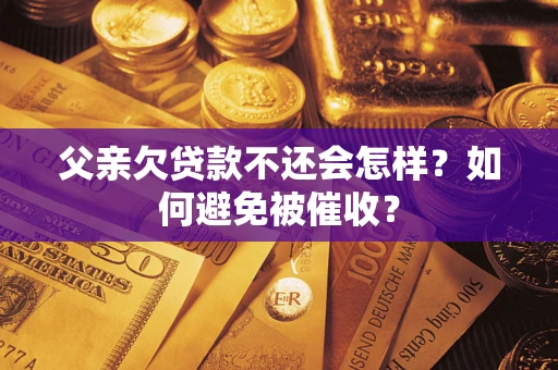 济南父亲欠贷款不还会怎样？如何避免被催收？