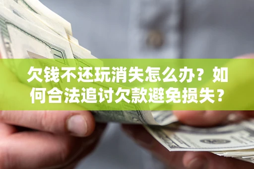 济南欠钱不还玩消失怎么办？如何合法追讨欠款避免损失？