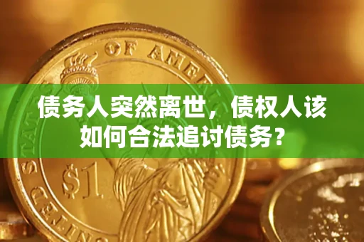 济南债务人突然离世，债权人该如何合法追讨债务？