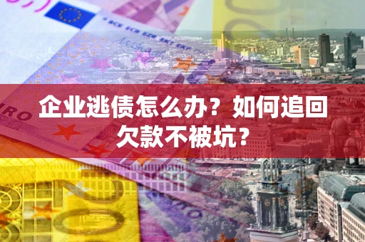 济南企业逃债怎么办？如何追回欠款不被坑？