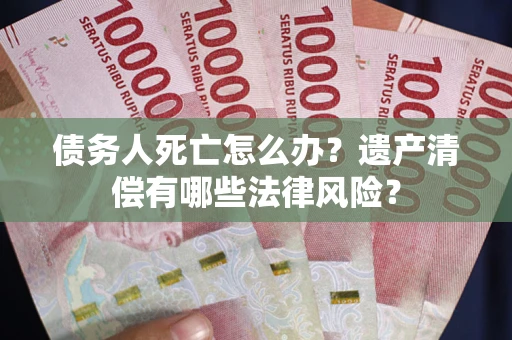 济南债务人死亡怎么办？遗产清偿有哪些法律风险？