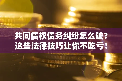 济南共同债权债务纠纷怎么破？这些法律技巧让你不吃亏！