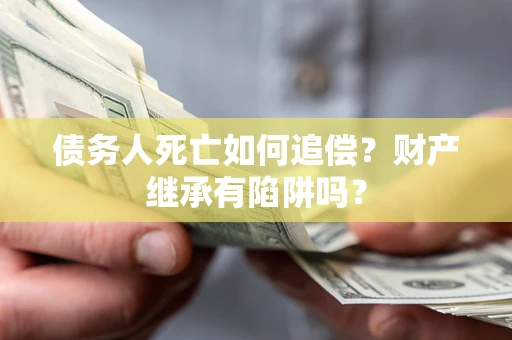 济南债务人死亡如何追偿？财产继承有陷阱吗？