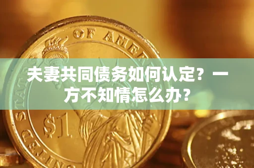 济南夫妻共同债务如何认定？一方不知情怎么办？