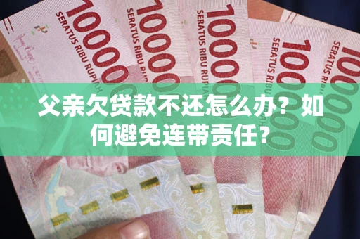 济南父亲欠贷款不还怎么办？如何避免连带责任？