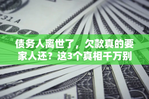 济南债务人离世了，欠款真的要家人还？这3个真相千万别弄错