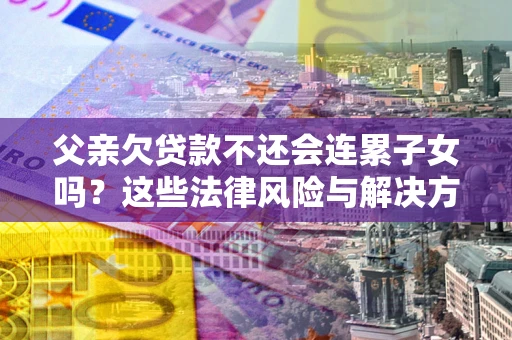 济南父亲欠贷款不还会连累子女吗？这些法律风险与解决方法要早知道！