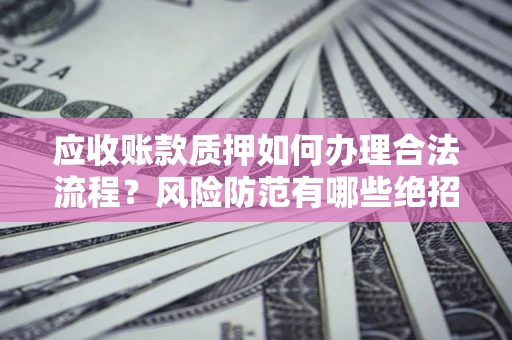 济南应收账款质押如何办理合法流程？风险防范有哪些绝招？