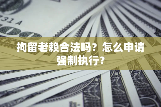 济南拘留老赖合法吗？怎么申请强制执行？