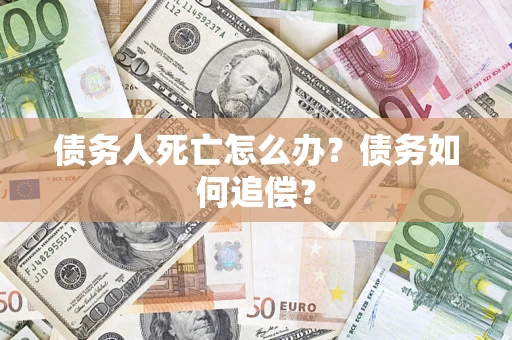 济南债务人死亡怎么办？债务如何追偿？
