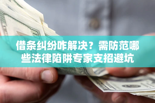 济南借条纠纷咋解决？需防范哪些法律陷阱专家支招避坑