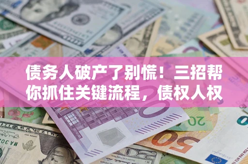 济南债务人破产了别慌！三招帮你抓住关键流程，债权人权益不再缩水