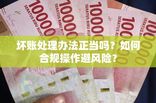 济南坏账处理办法正当吗？如何合规操作避风险？