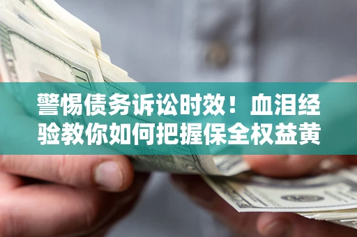 济南警惕债务诉讼时效！血泪经验教你如何把握保全权益黄金期