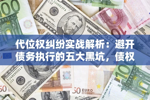 济南代位权纠纷实战解析：避开债务执行的五大黑坑，债权人必看指南