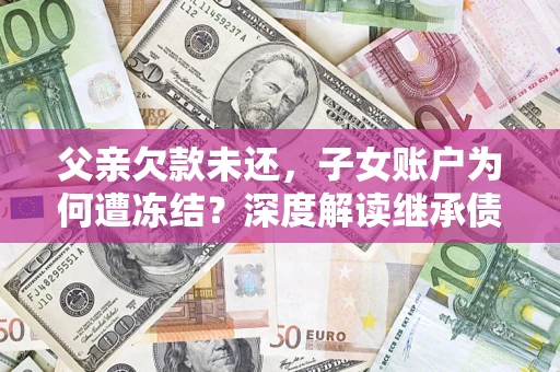 济南父亲欠款未还，子女账户为何遭冻结？深度解读继承债务迷局