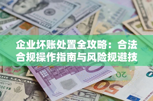 济南企业坏账处置全攻略：合法合规操作指南与风险规避技巧解析