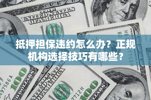 济南抵押担保违约怎么办？正规机构选择技巧有哪些？