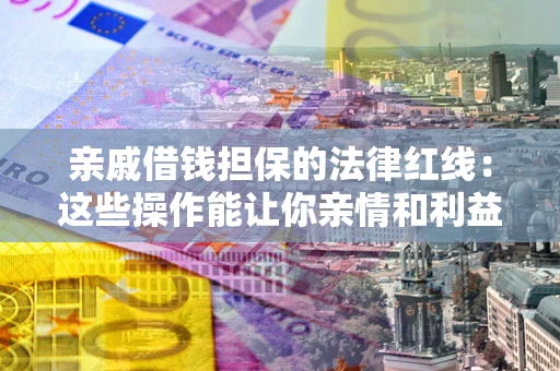 济南亲戚借钱担保的法律红线：这些操作能让你亲情和利益两不误