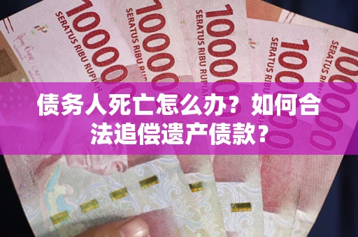 济南债务人死亡怎么办？如何合法追偿遗产债款？