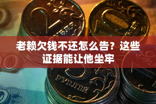 济南老赖欠钱不还怎么告？这些证据能让他坐牢