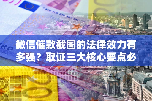 济南微信催款截图的法律效力有多强？取证三大核心要点必须知道！