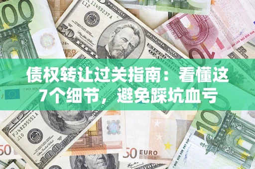 济南债权转让过关指南：看懂这7个细节，避免踩坑血亏