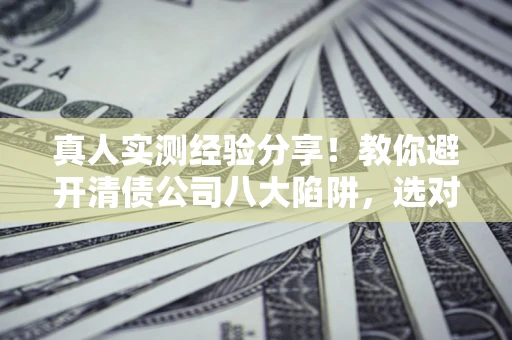 济南真人实测经验分享！教你避开清债公司八大陷阱，选对机构少走十年弯路