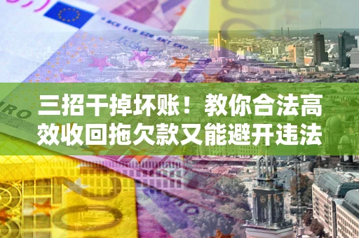 济南三招干掉坏账！教你合法高效收回拖欠款又能避开违法雷区