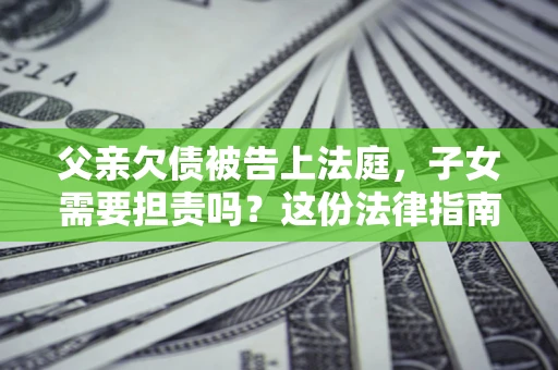 济南父亲欠债被告上法庭，子女需要担责吗？这份法律指南必须看完