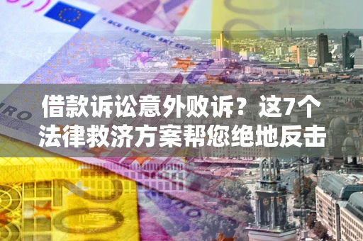 济南借款诉讼意外败诉？这7个法律救济方案帮您绝地反击！