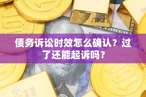 济南债务诉讼时效怎么确认？过了还能起诉吗？